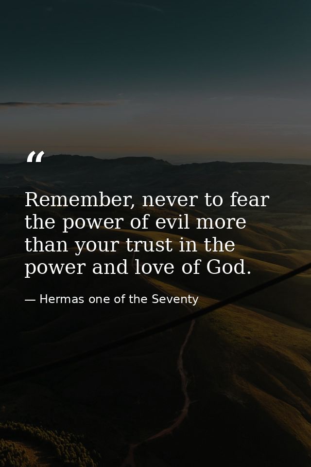 Remember, never to fear the power of evil more than your trust in the power and love of God. — Hermas one of the Seventy