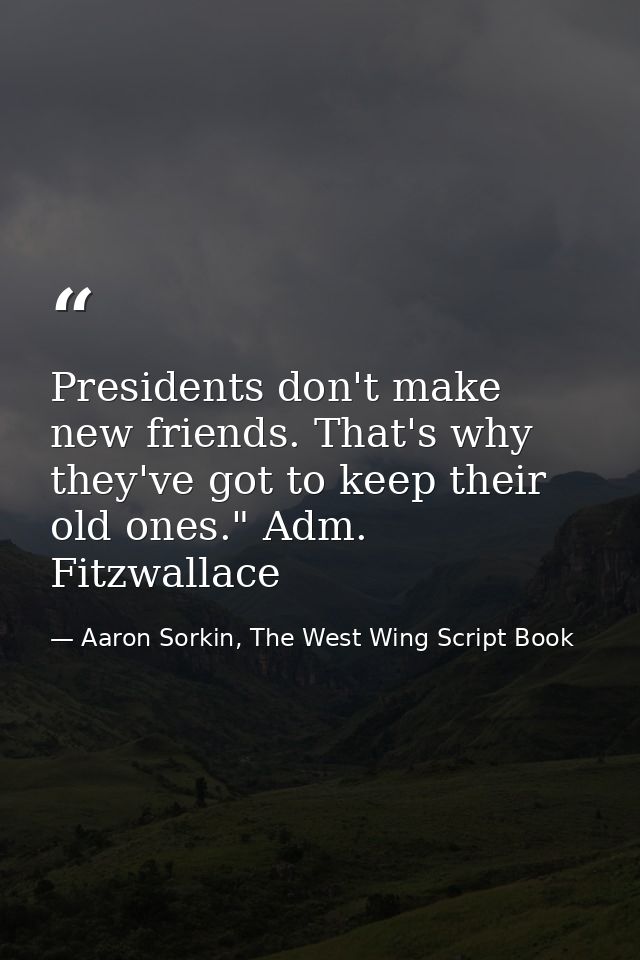Presidents don't make new friends. That's why they've got to keep their old ones." Adm. Fitzwallace — Aaron Sorkin, The West Wing Script Book