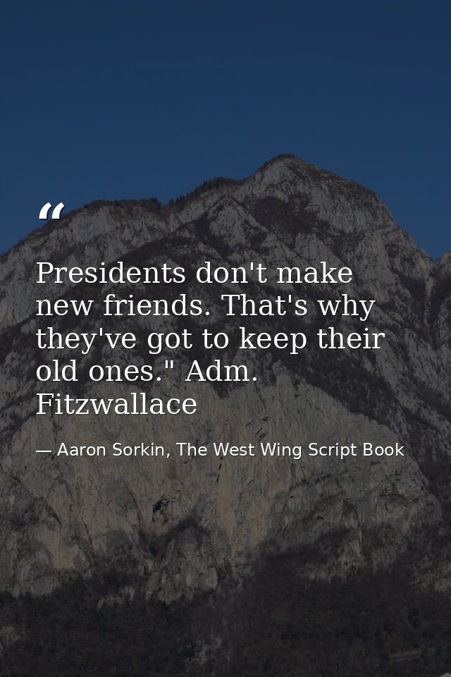 Presidents don't make new friends. That's why they've got to keep their old ones." Adm. Fitzwallace — Aaron Sorkin, The West Wing Script Book