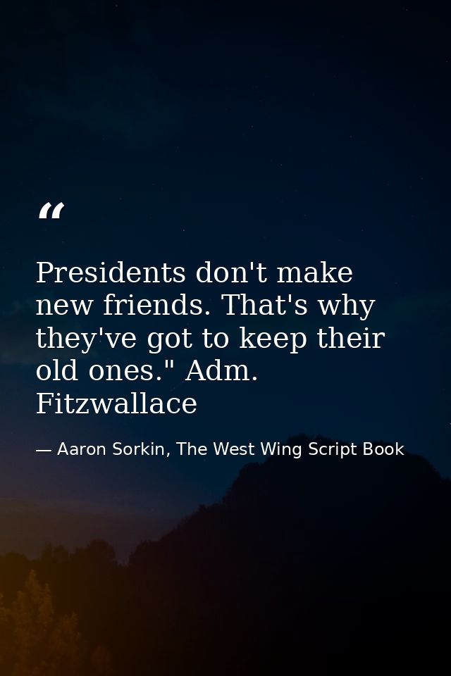 Presidents don't make new friends. That's why they've got to keep their old ones." Adm. Fitzwallace — Aaron Sorkin, The West Wing Script Book