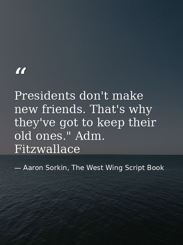 Presidents don't make new friends. That's why they've got to keep their old ones." Adm. Fitzwallace — Aaron Sorkin, The West Wing Script Book