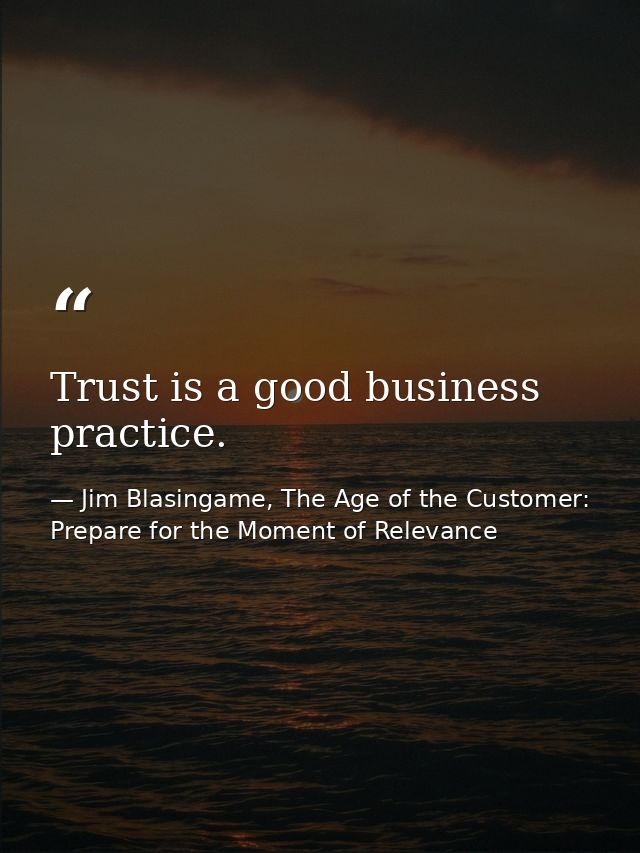 Trust is a good business practice. — Jim Blasingame, The Age of the Customer: Prepare for the Moment of Relevance