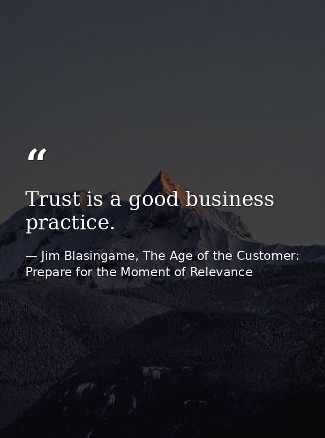 Trust is a good business practice. — Jim Blasingame, The Age of the Customer: Prepare for the Moment of Relevance