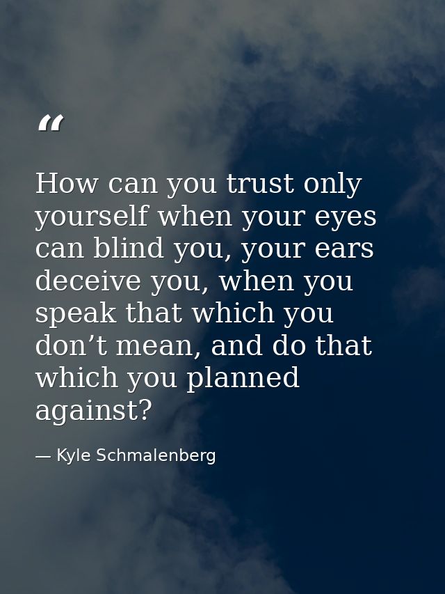 How can you trust only yourself when your eyes can blind you, your ears deceive you, when you speak that which you don’t — Kyle Schmalenberg