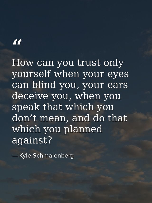 How can you trust only yourself when your eyes can blind you, your ears deceive you, when you speak that which you don’t — Kyle Schmalenberg