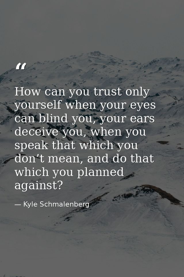 How can you trust only yourself when your eyes can blind you, your ears deceive you, when you speak that which you don’t — Kyle Schmalenberg