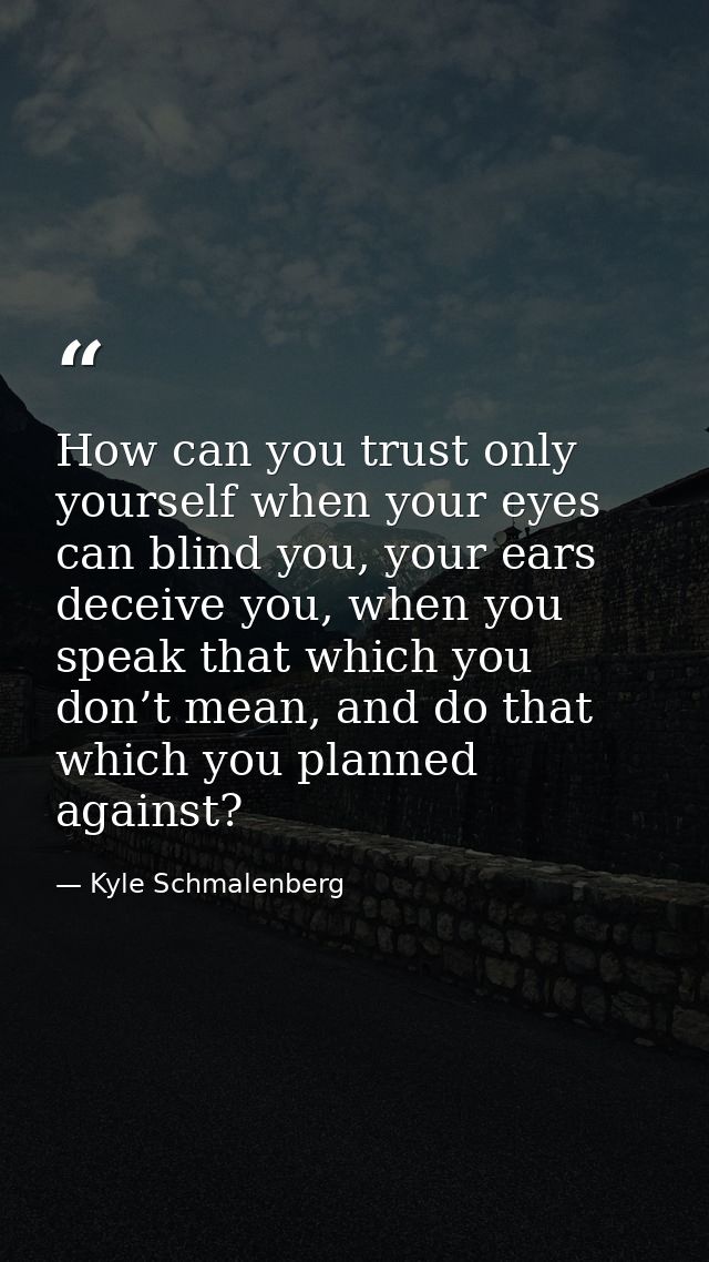 How can you trust only yourself when your eyes can blind you, your ears deceive you, when you speak that which you don’t — Kyle Schmalenberg
