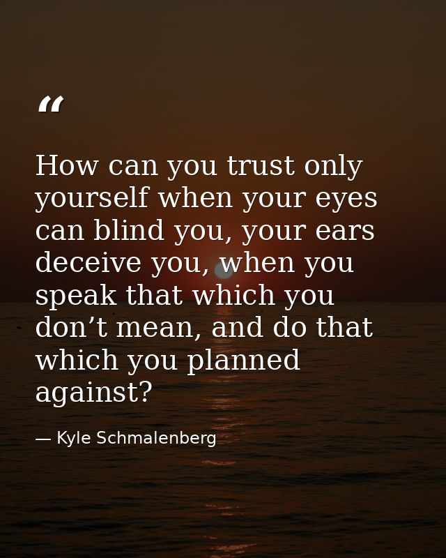 How can you trust only yourself when your eyes can blind you, your ears deceive you, when you speak that which you don’t — Kyle Schmalenberg