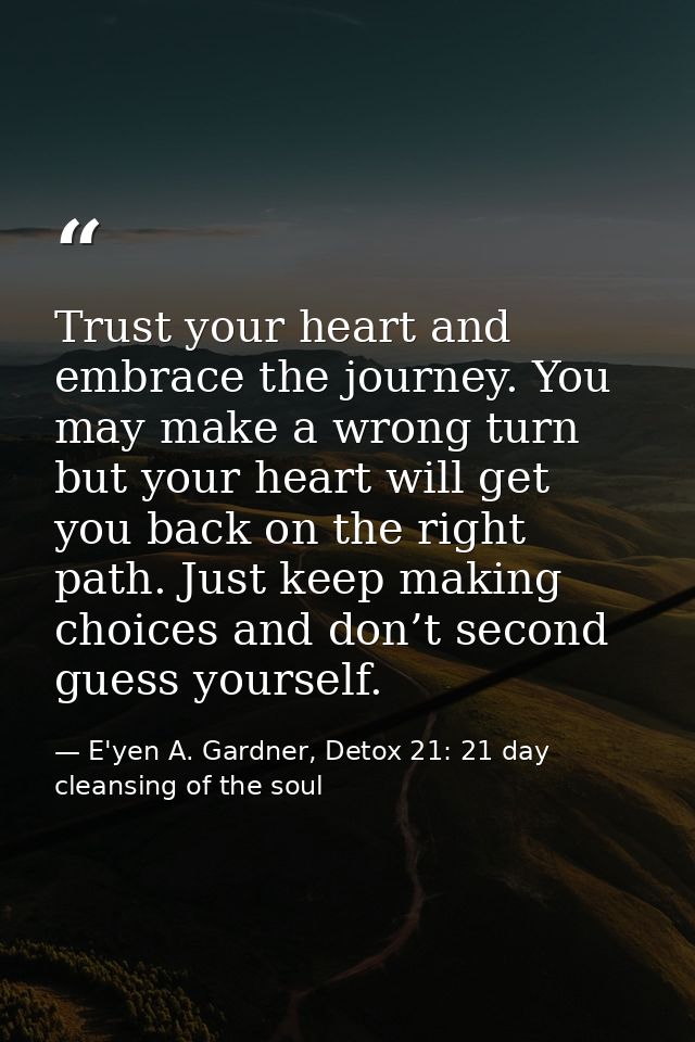 Trust your heart and embrace the journey. You may make a wrong turn but your heart will get you back on the right path.  — E'yen A. Gardner, Detox 21: 21 day cleansing of the soul