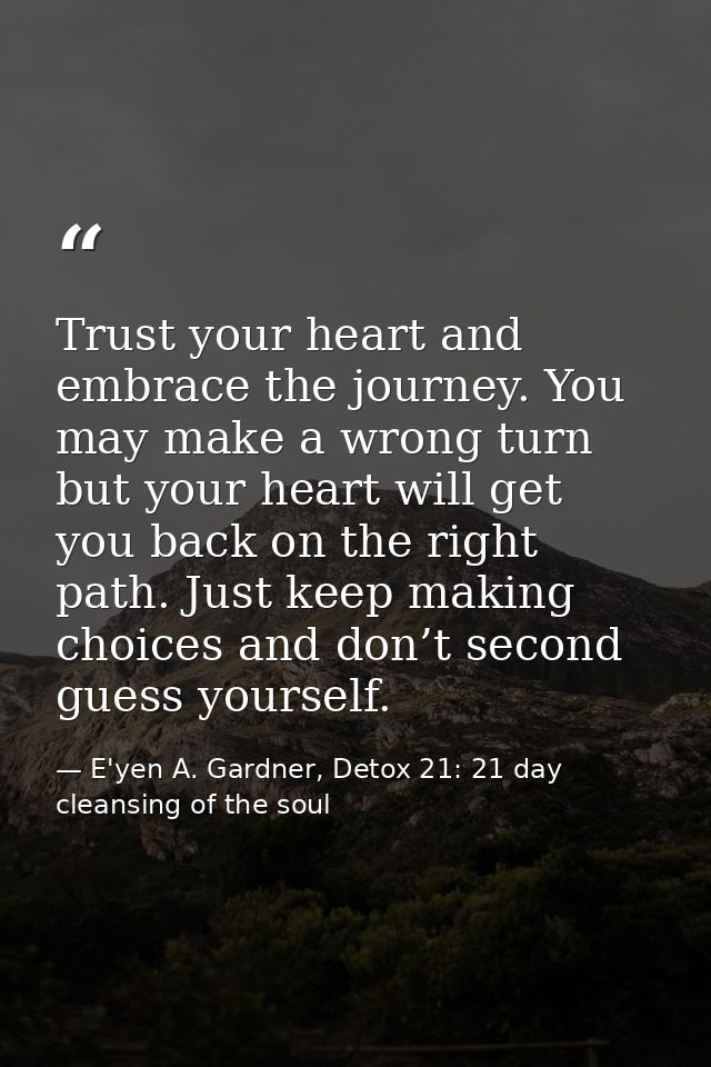 Trust your heart and embrace the journey. You may make a wrong turn but your heart will get you back on the right path.  — E'yen A. Gardner, Detox 21: 21 day cleansing of the soul