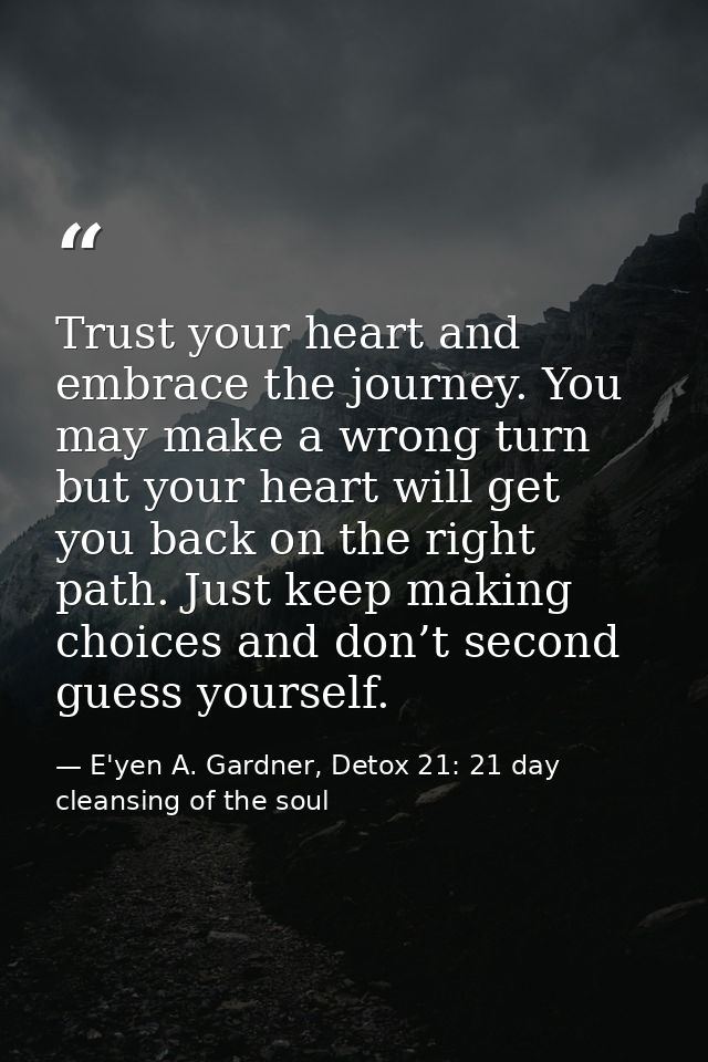 Trust your heart and embrace the journey. You may make a wrong turn but your heart will get you back on the right path.  — E'yen A. Gardner, Detox 21: 21 day cleansing of the soul
