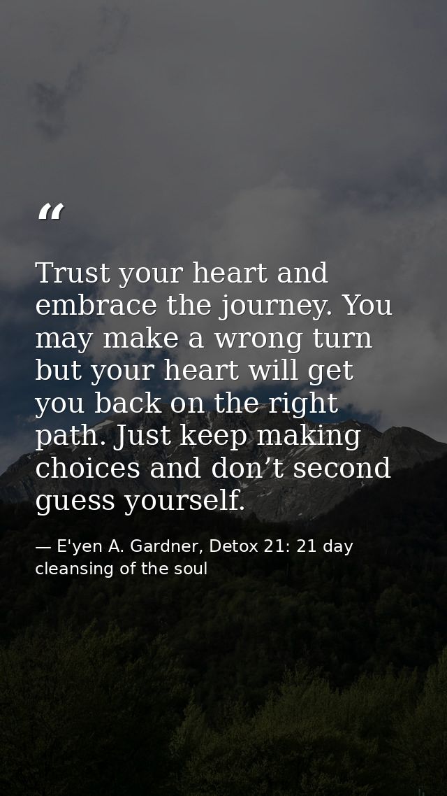 Trust your heart and embrace the journey. You may make a wrong turn but your heart will get you back on the right path.  — E'yen A. Gardner, Detox 21: 21 day cleansing of the soul