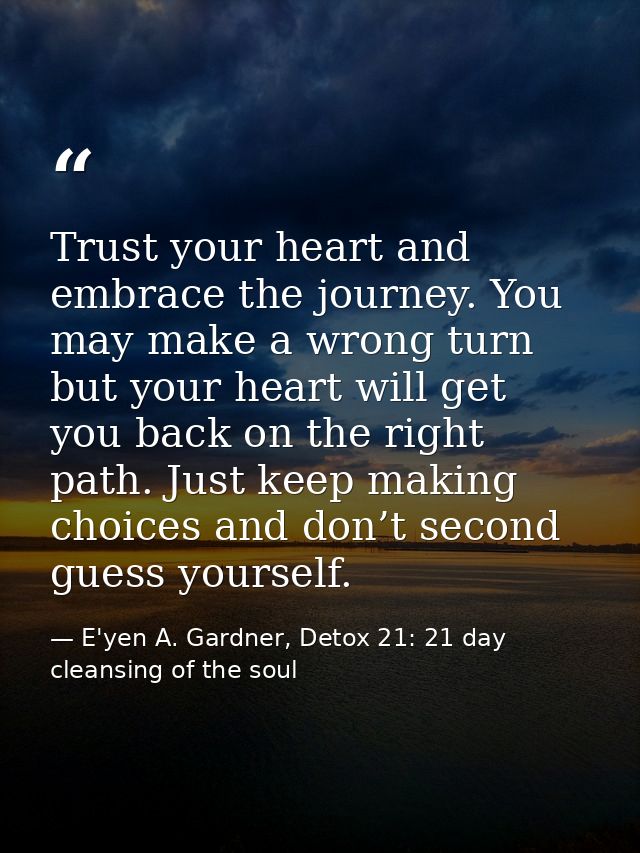 Trust your heart and embrace the journey. You may make a wrong turn but your heart will get you back on the right path.  — E'yen A. Gardner, Detox 21: 21 day cleansing of the soul
