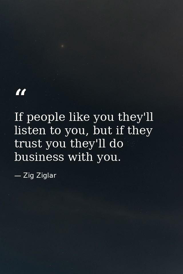 If people like you they'll listen to you, but if they trust you they'll do business with you. — Zig Ziglar