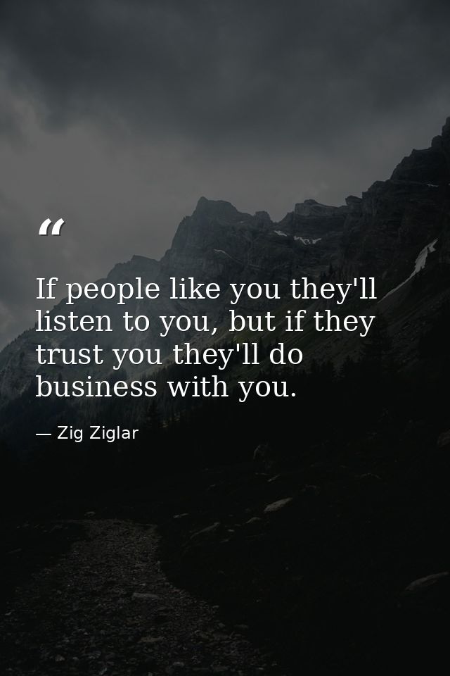 If people like you they'll listen to you, but if they trust you they'll do business with you. — Zig Ziglar