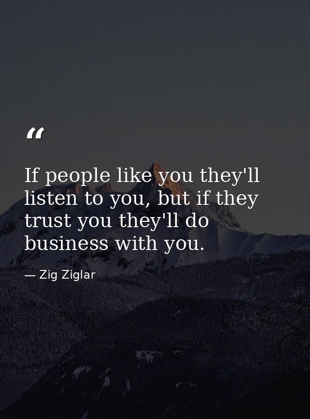 If people like you they'll listen to you, but if they trust you they'll do business with you. — Zig Ziglar
