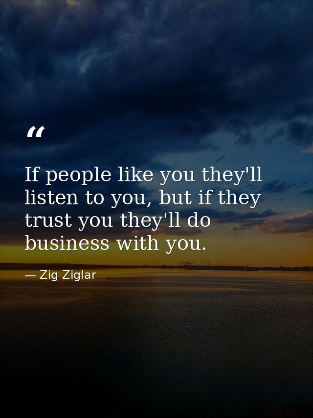 If people like you they'll listen to you, but if they trust you they'll do business with you. — Zig Ziglar