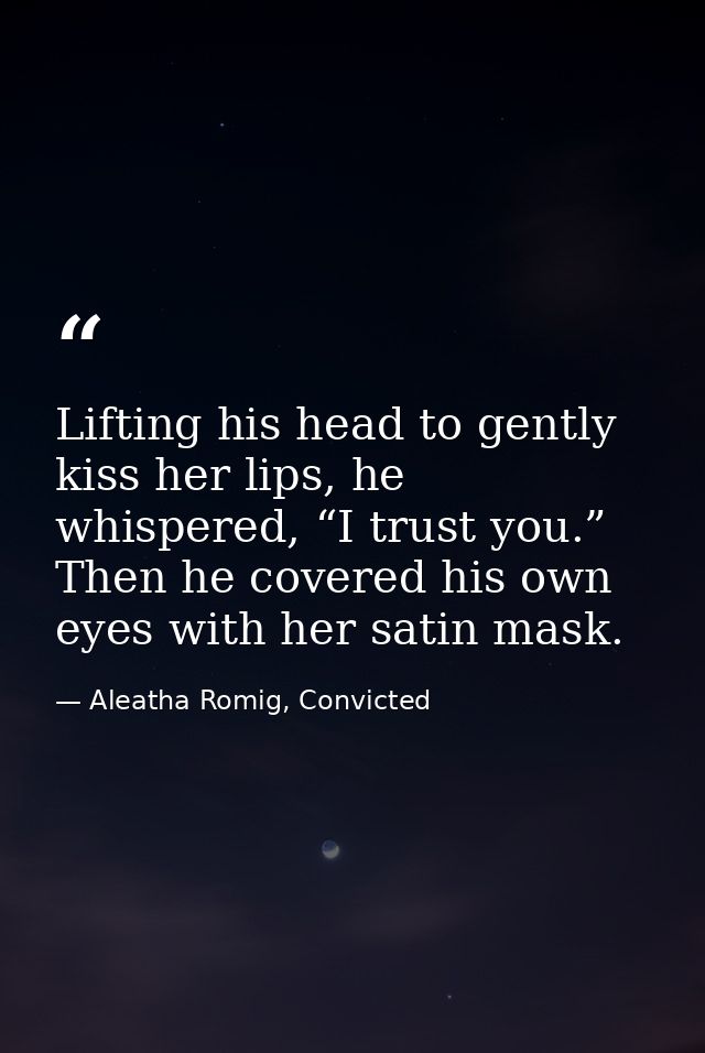 Lifting his head to gently kiss her lips, he whispered, “I trust you.” Then he covered his own eyes with her satin mask. — Aleatha Romig, Convicted