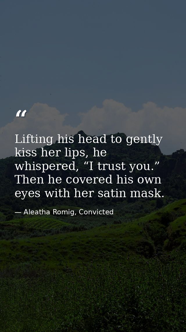 Lifting his head to gently kiss her lips, he whispered, “I trust you.” Then he covered his own eyes with her satin mask. — Aleatha Romig, Convicted