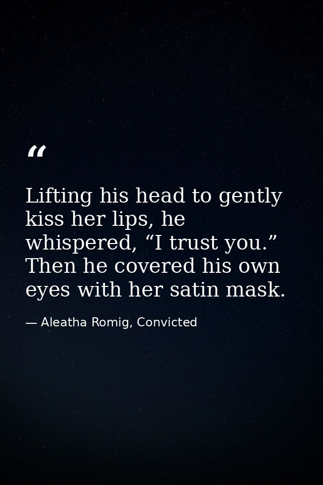 Lifting his head to gently kiss her lips, he whispered, “I trust you.” Then he covered his own eyes with her satin mask. — Aleatha Romig, Convicted