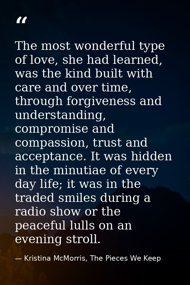 The most wonderful type of love, she had learned, was the kind built with care and over time, through forgiveness and un — Kristina McMorris, The Pieces We Keep
