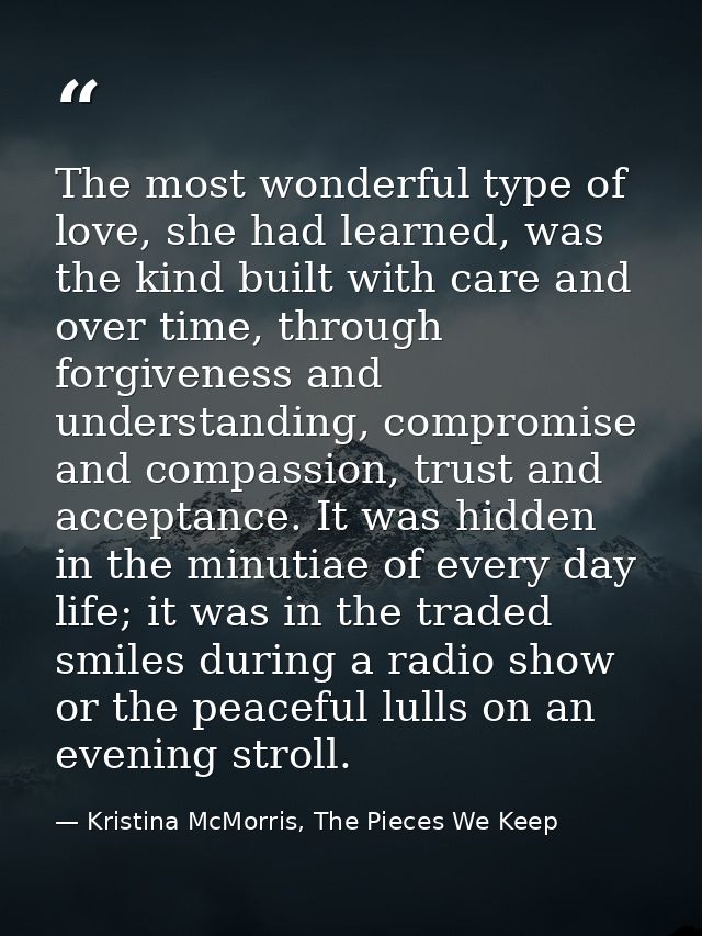 The most wonderful type of love, she had learned, was the kind built with care and over time, through forgiveness and un — Kristina McMorris, The Pieces We Keep