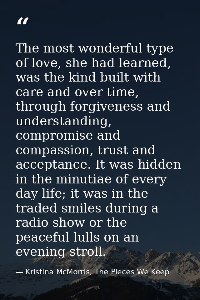 The most wonderful type of love, she had learned, was the kind built with care and over time, through forgiveness and un — Kristina McMorris, The Pieces We Keep