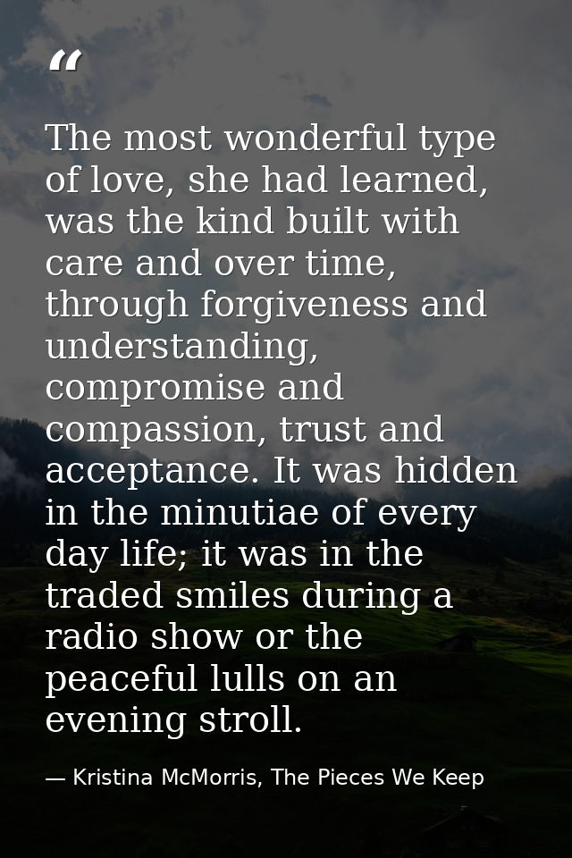 The most wonderful type of love, she had learned, was the kind built with care and over time, through forgiveness and un — Kristina McMorris, The Pieces We Keep