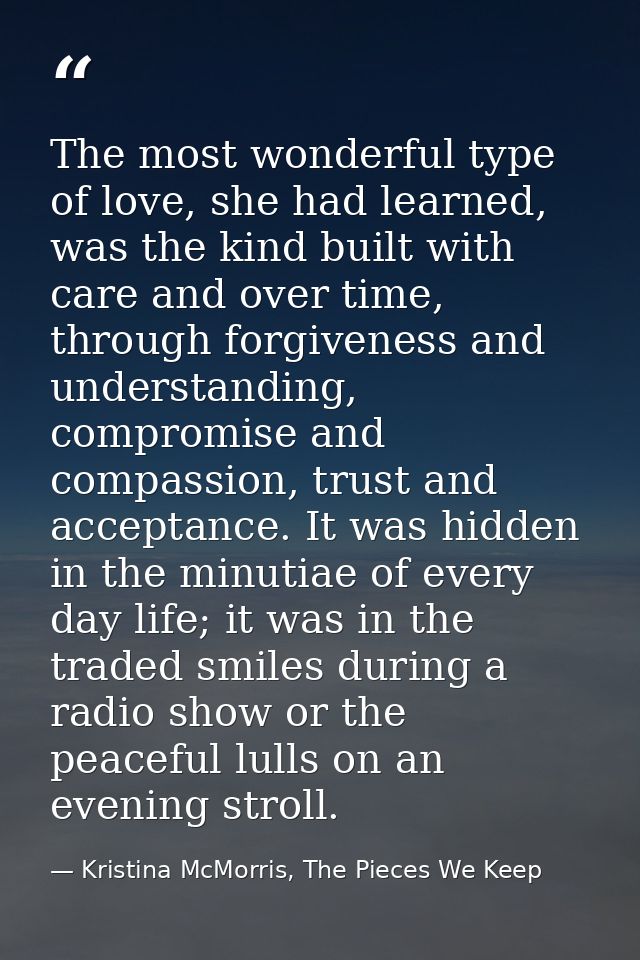 The most wonderful type of love, she had learned, was the kind built with care and over time, through forgiveness and un — Kristina McMorris, The Pieces We Keep