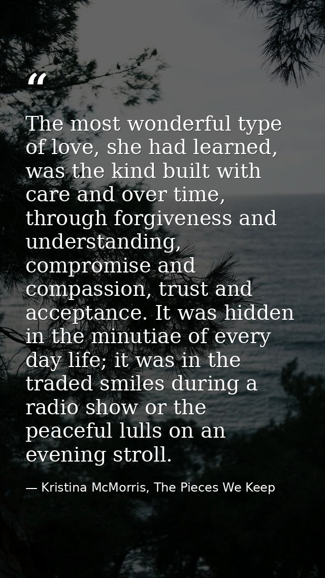 The most wonderful type of love, she had learned, was the kind built with care and over time, through forgiveness and un — Kristina McMorris, The Pieces We Keep