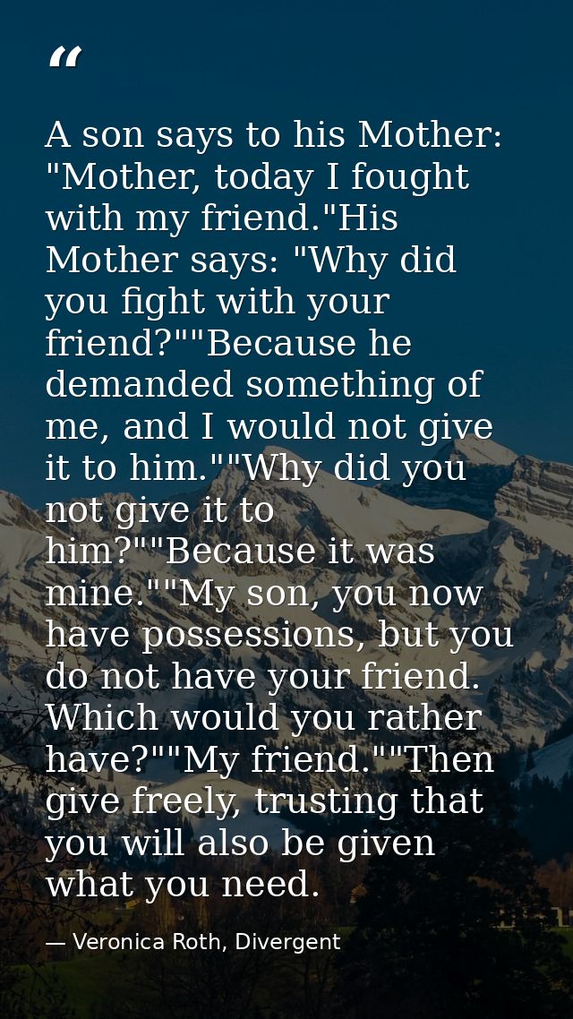 A son says to his Mother: "Mother, today I fought with my friend."His Mother says: "Why did you fight with your friend?" — Veronica Roth, Divergent