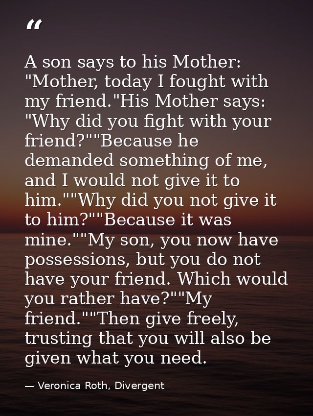 A son says to his Mother: "Mother, today I fought with my friend."His Mother says: "Why did you fight with your friend?" — Veronica Roth, Divergent
