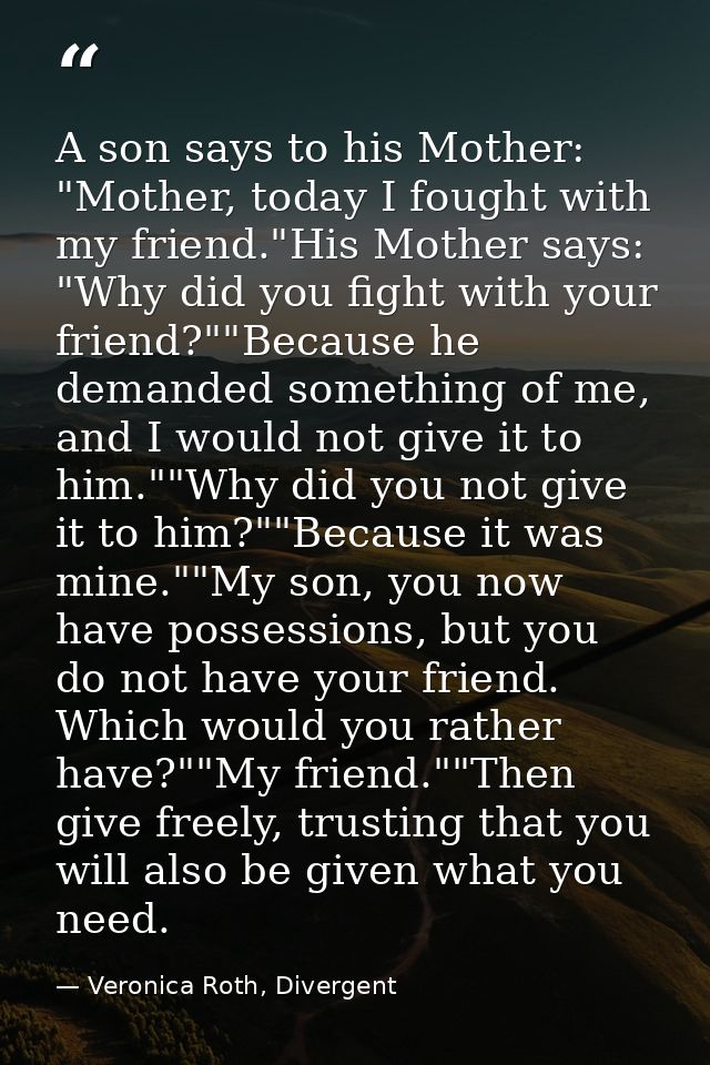 A son says to his Mother: "Mother, today I fought with my friend."His Mother says: "Why did you fight with your friend?" — Veronica Roth, Divergent