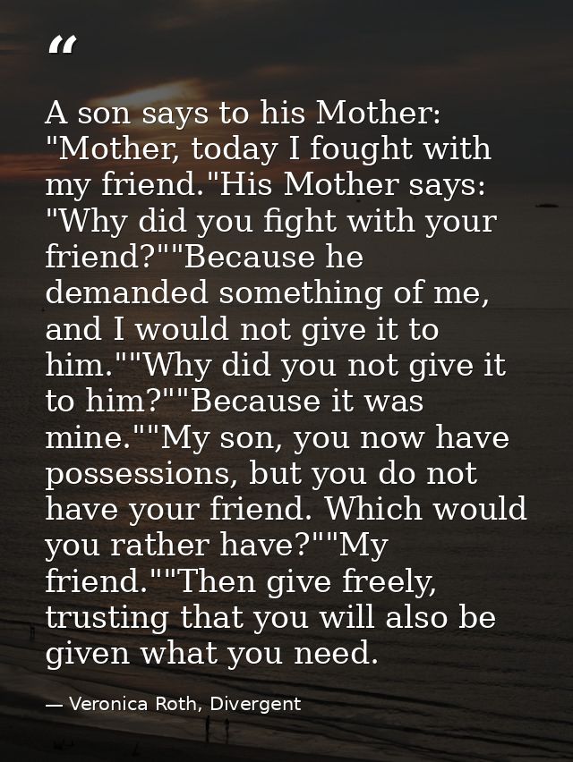 A son says to his Mother: "Mother, today I fought with my friend."His Mother says: "Why did you fight with your friend?" — Veronica Roth, Divergent