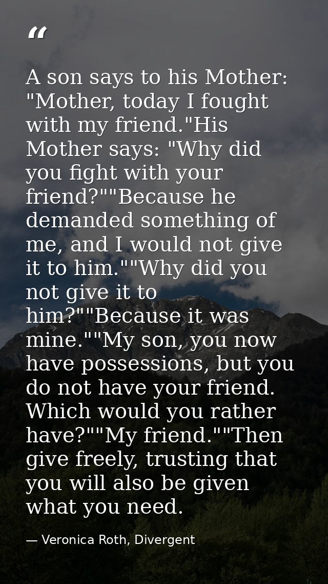 A son says to his Mother: "Mother, today I fought with my friend."His Mother says: "Why did you fight with your friend?" — Veronica Roth, Divergent