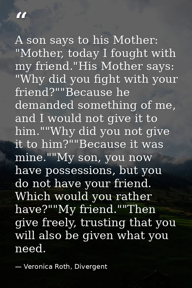 A son says to his Mother: "Mother, today I fought with my friend."His Mother says: "Why did you fight with your friend?" — Veronica Roth, Divergent