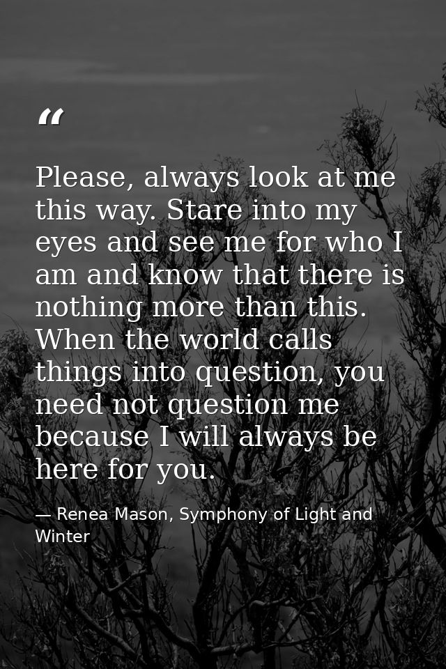 Please, always look at me this way. Stare into my eyes and see me for who I am and know that there is nothing more than  — Renea Mason, Symphony of Light and Winter