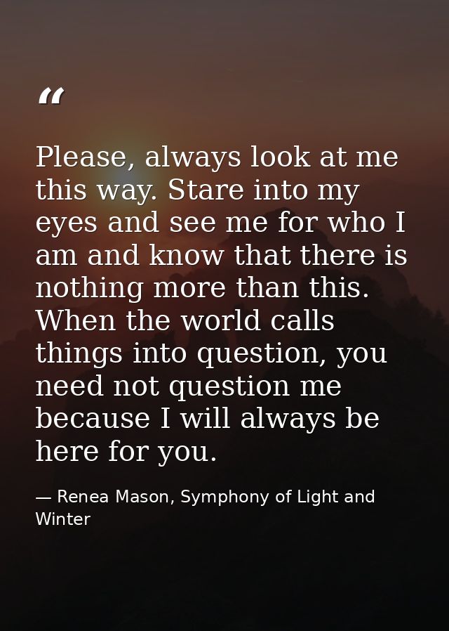 Please, always look at me this way. Stare into my eyes and see me for who I am and know that there is nothing more than  — Renea Mason, Symphony of Light and Winter