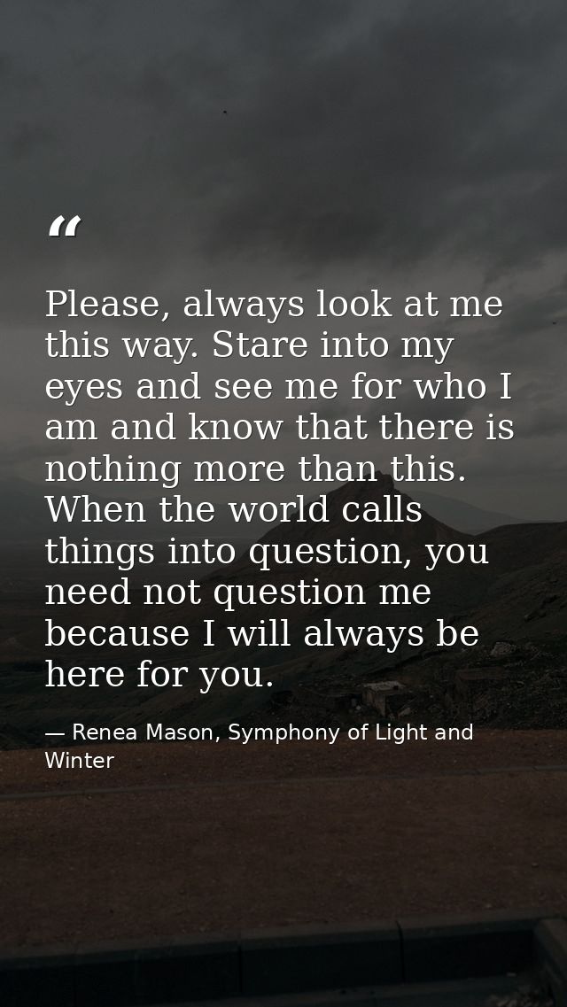 Please, always look at me this way. Stare into my eyes and see me for who I am and know that there is nothing more than  — Renea Mason, Symphony of Light and Winter