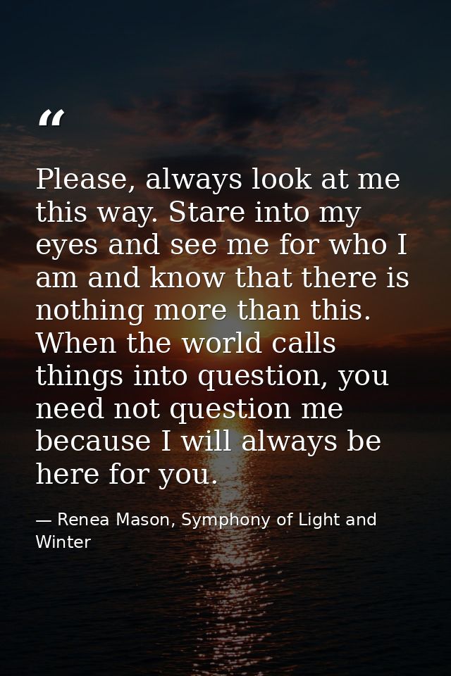 Please, always look at me this way. Stare into my eyes and see me for who I am and know that there is nothing more than  — Renea Mason, Symphony of Light and Winter