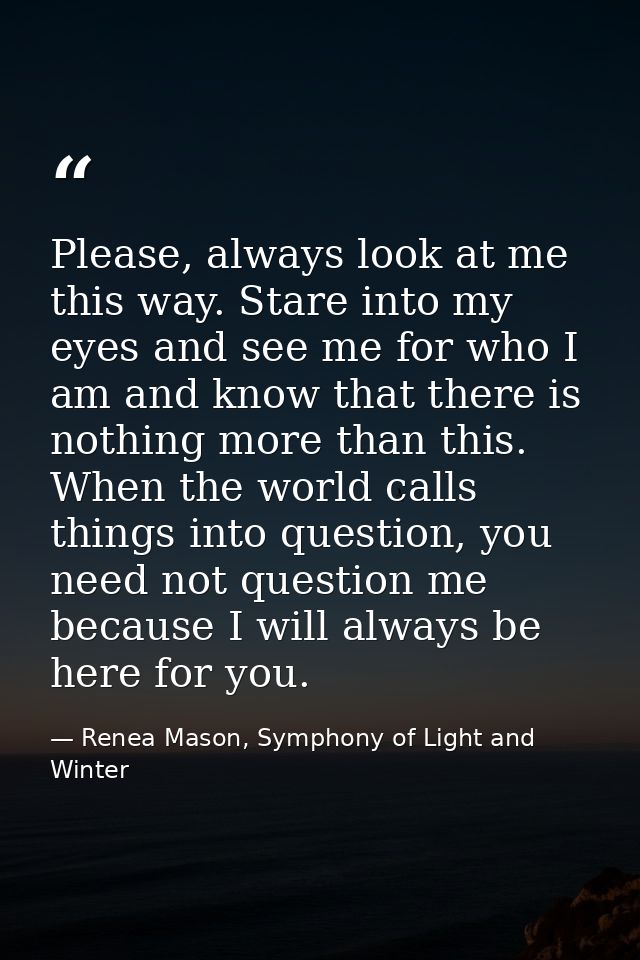 Please, always look at me this way. Stare into my eyes and see me for who I am and know that there is nothing more than  — Renea Mason, Symphony of Light and Winter