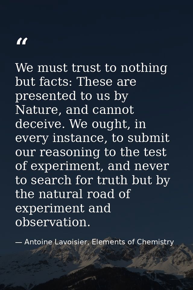 We must trust to nothing but facts: These are presented to us by Nature, and cannot deceive. We ought, in every instance — Antoine Lavoisier, Elements of Chemistry