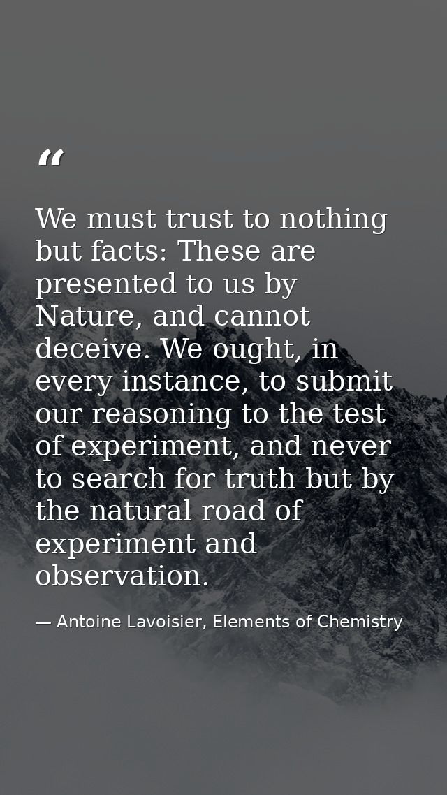 We must trust to nothing but facts: These are presented to us by Nature, and cannot deceive. We ought, in every instance — Antoine Lavoisier, Elements of Chemistry