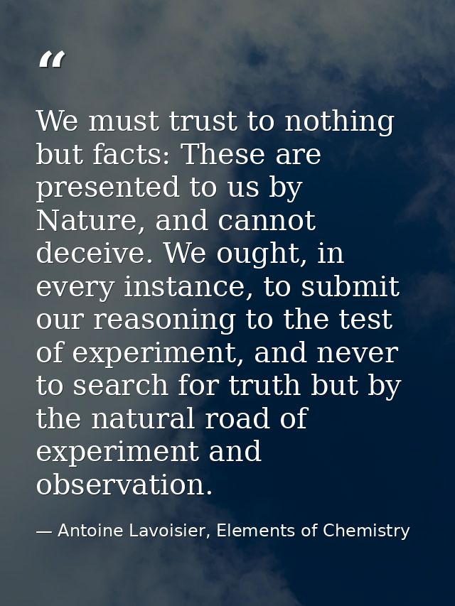 We must trust to nothing but facts: These are presented to us by Nature, and cannot deceive. We ought, in every instance — Antoine Lavoisier, Elements of Chemistry