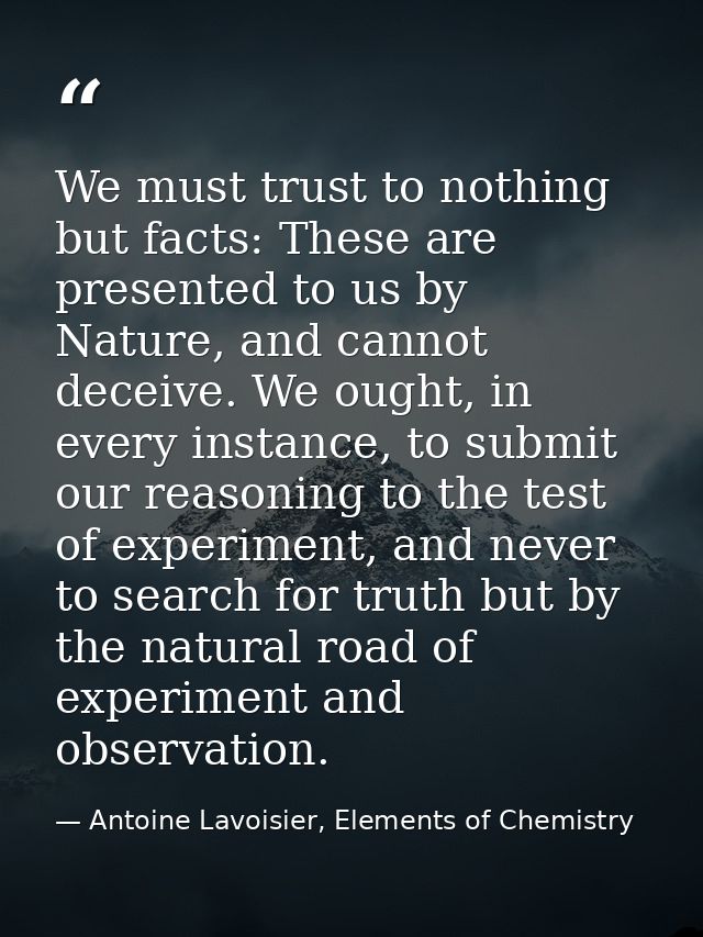 We must trust to nothing but facts: These are presented to us by Nature, and cannot deceive. We ought, in every instance — Antoine Lavoisier, Elements of Chemistry
