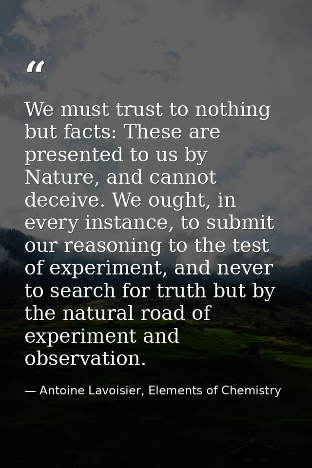 We must trust to nothing but facts: These are presented to us by Nature, and cannot deceive. We ought, in every instance — Antoine Lavoisier, Elements of Chemistry