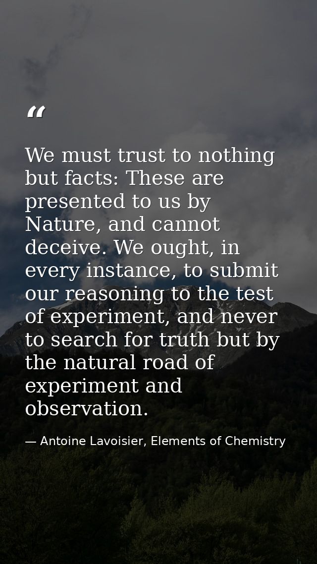 We must trust to nothing but facts: These are presented to us by Nature, and cannot deceive. We ought, in every instance — Antoine Lavoisier, Elements of Chemistry