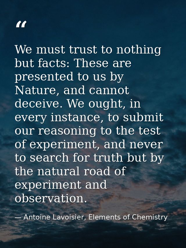 We must trust to nothing but facts: These are presented to us by Nature, and cannot deceive. We ought, in every instance — Antoine Lavoisier, Elements of Chemistry