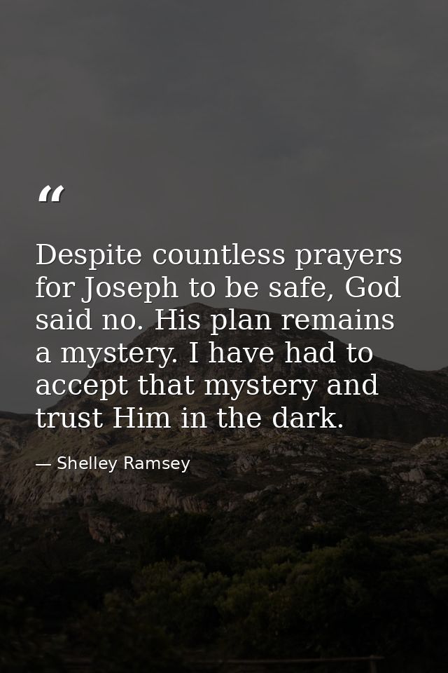 Despite countless prayers for Joseph to be safe, God said no. His plan remains a mystery. I have had to accept that myst — Shelley Ramsey