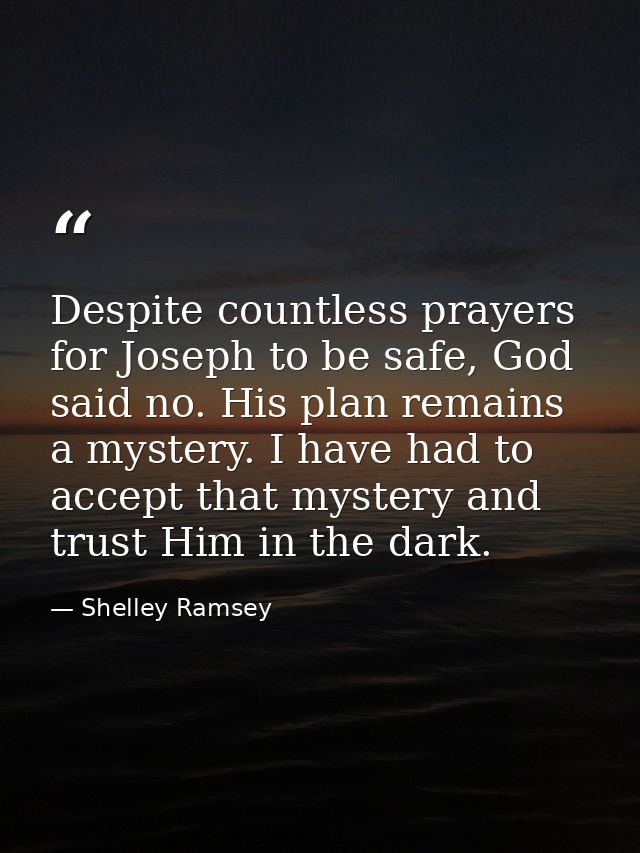 Despite countless prayers for Joseph to be safe, God said no. His plan remains a mystery. I have had to accept that myst — Shelley Ramsey